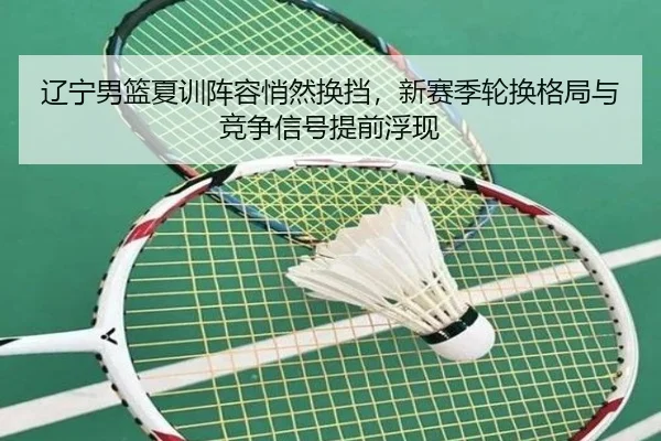 辽宁男篮夏训阵容悄然换挡，新赛季轮换格局与竞争信号提前浮现